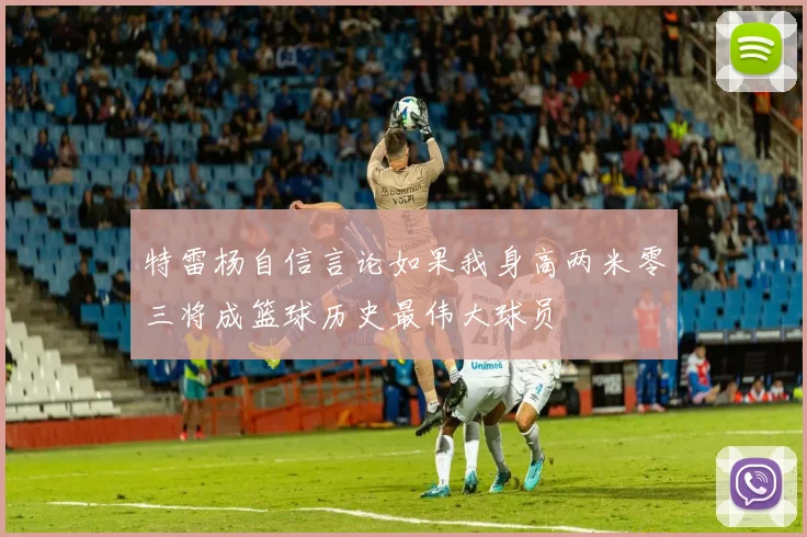 特雷杨自信言论如果我身高两米零三将成篮球历史最伟大球员