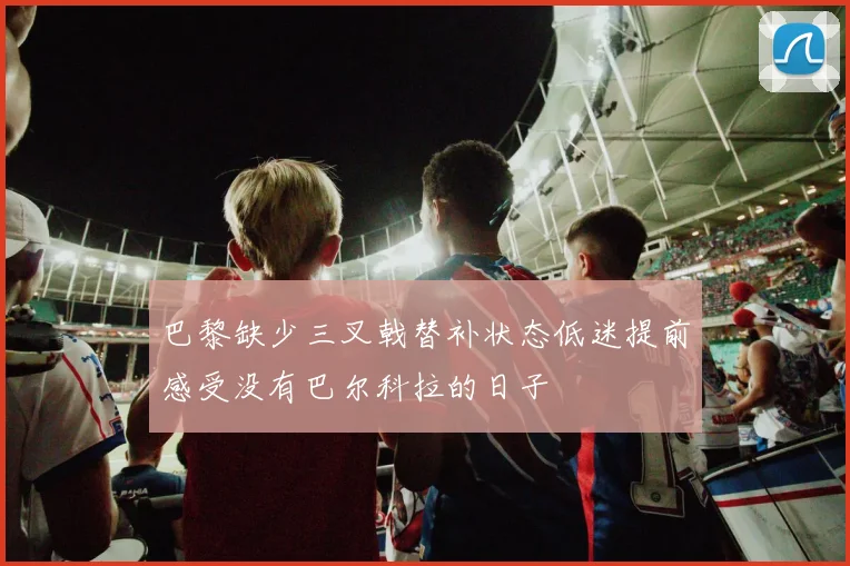 巴黎缺少三叉戟替补状态低迷提前感受没有巴尔科拉的日子