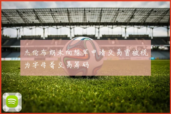 杰伦布朗未向绿军申请交易曾被视为字母哥交易筹码