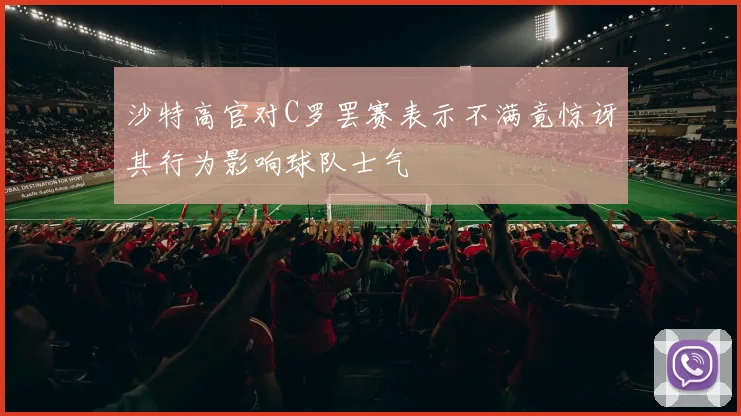 沙特高官对C罗罢赛表示不满竟惊讶其行为影响球队士气