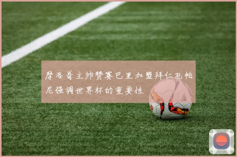 摩洛哥主帅赞赛巴里加盟拜仁孔帕尼强调世界杯的重要性
