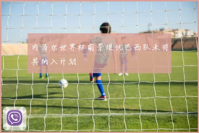 内马尔世界杯前景堪忧巴西队未将其纳入计划