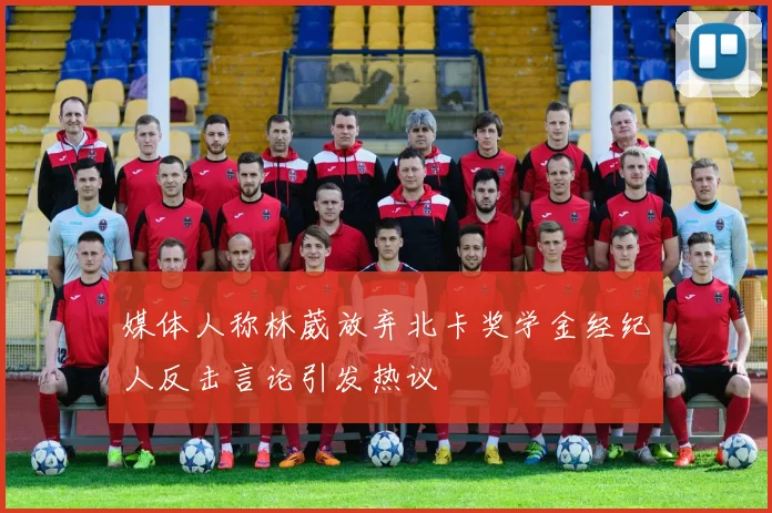 媒体人称林葳放弃北卡奖学金经纪人反击言论引发热议