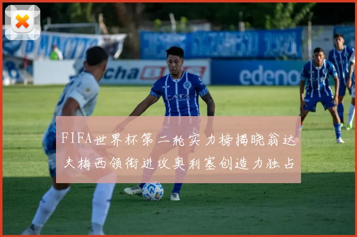 FIFA世界杯第二轮实力榜揭晓翁达夫梅西领衔进攻奥利塞创造力独占鳌头