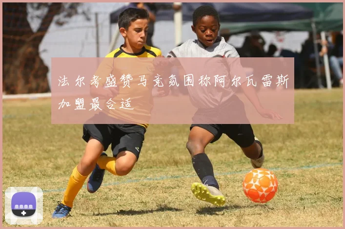 法尔考盛赞马竞氛围称阿尔瓦雷斯加盟最合适