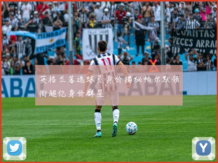 英格兰落选球员身价揭秘帕尔默领衔超亿身价群星