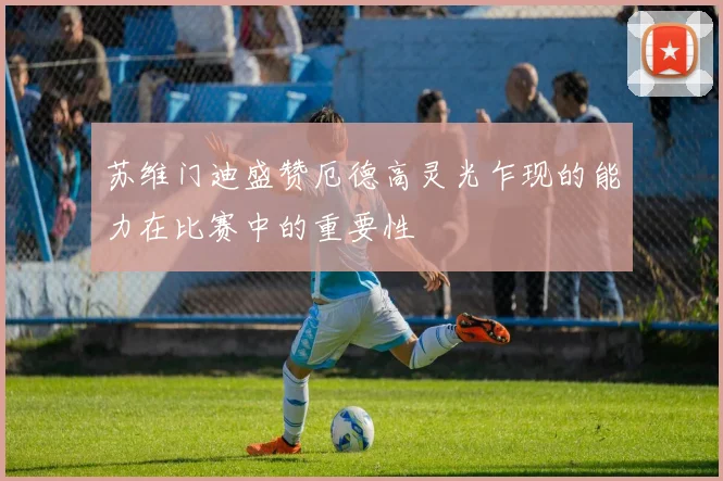 苏维门迪盛赞厄德高灵光乍现的能力在比赛中的重要性