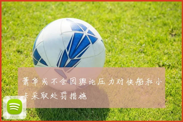 萧华或不会因舆论压力对快船和小卡采取处罚措施
