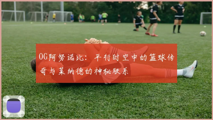 OG阿努诺比：平行时空中的篮球传奇与莱纳德的神秘联系