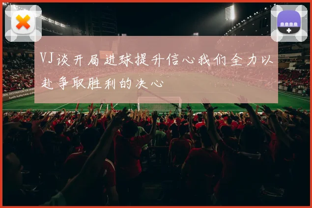 VJ谈开局进球提升信心我们全力以赴争取胜利的决心