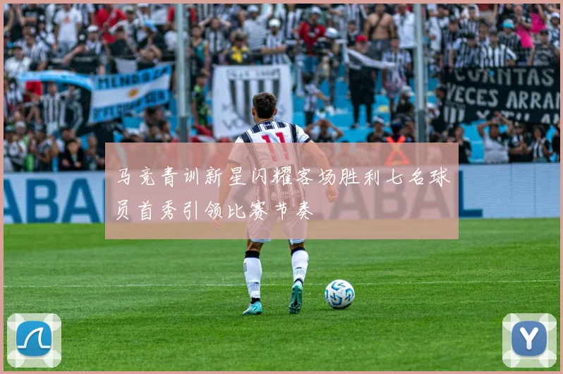 马竞青训新星闪耀客场胜利七名球员首秀引领比赛节奏