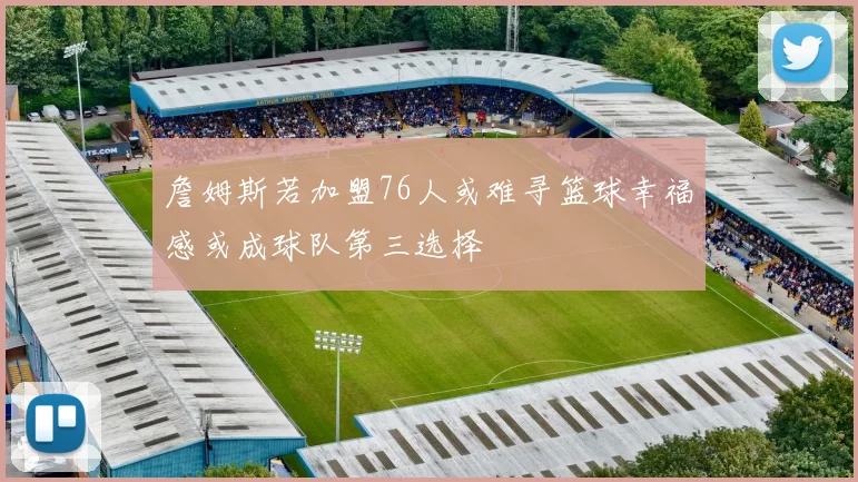 詹姆斯若加盟76人或难寻篮球幸福感或成球队第三选择