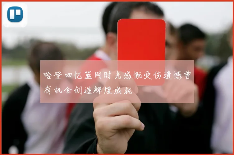 哈登回忆篮网时光感慨受伤遗憾曾有机会创造辉煌成就