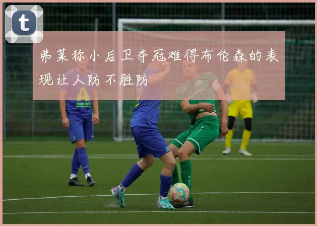 弗莱称小后卫夺冠难得布伦森的表现让人防不胜防