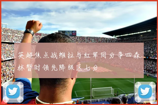 英超焦点战维拉与红军同分争四森林暂时领先降级区七分