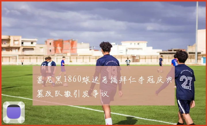 慕尼黑1860球迷恶搞拜仁夺冠庆典篡改队徽引发争议