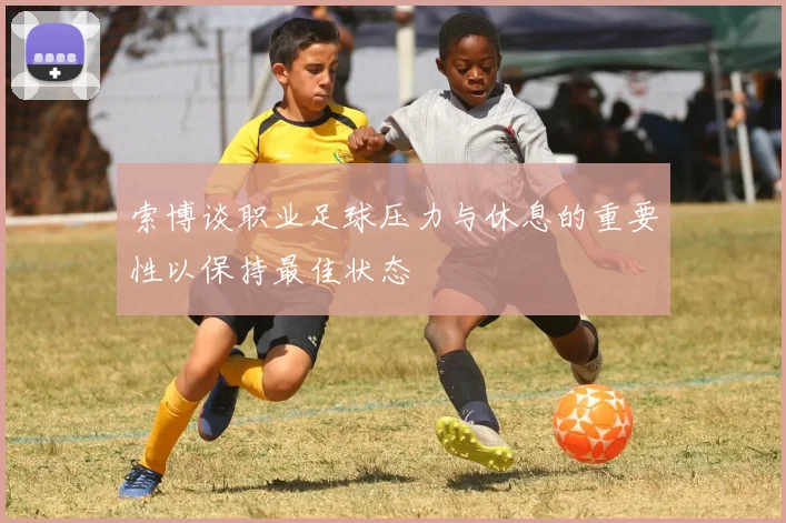 索博谈职业足球压力与休息的重要性以保持最佳状态