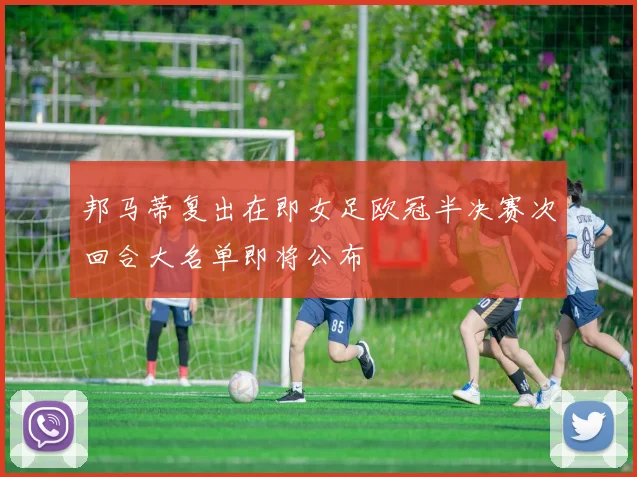 邦马蒂复出在即女足欧冠半决赛次回合大名单即将公布
