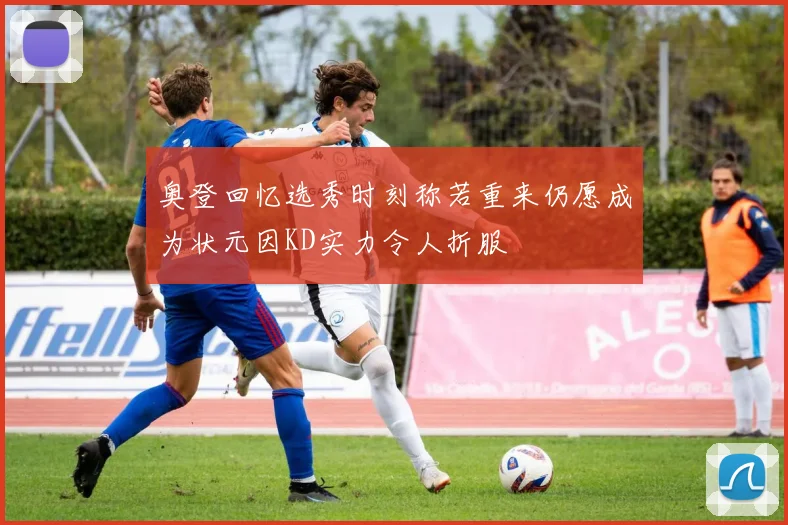 奥登回忆选秀时刻称若重来仍愿成为状元因KD实力令人折服