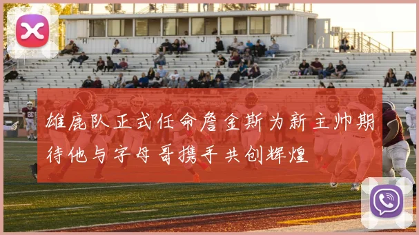 雄鹿队正式任命詹金斯为新主帅期待他与字母哥携手共创辉煌