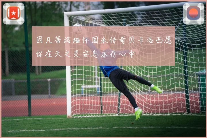 因凡蒂诺缅怀国米传奇贝卡洛西愿你在天之灵安息永存心中