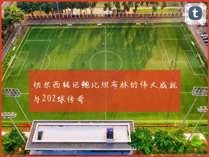 切尔西铭记鲍比坦布林的伟大成就与202球传奇