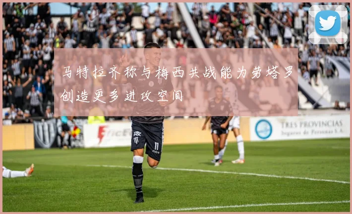 马特拉齐称与梅西共战能为劳塔罗创造更多进攻空间